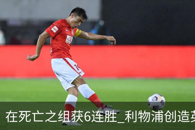 在死亡之组获6连胜 利物浦创造英超球队的欧冠纪录