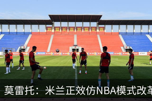 莫雷托：米兰正效仿NBA模式改革，希望创建类似NBA的组织管理结构